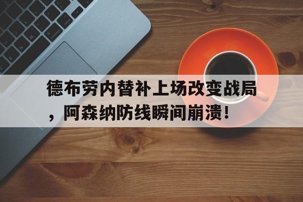 德布劳内替补上场改变战局，阿森纳防线瞬间崩溃！德布劳内不续约原因