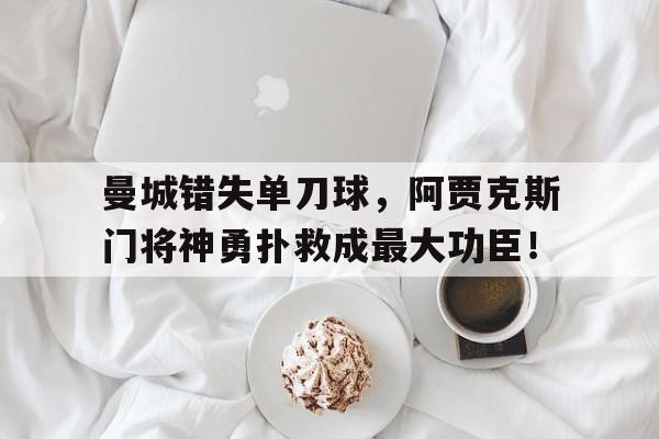 曼城错失单刀球，阿贾克斯门将神勇扑救成最大功臣！曼城队阿克